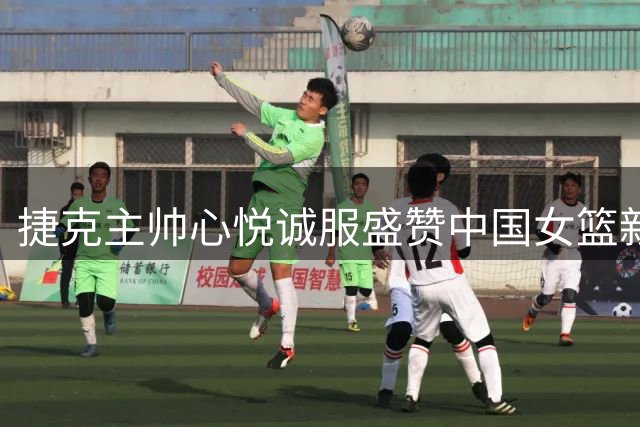 捷克主帅心悦诚服盛赞中国女篮新星表现