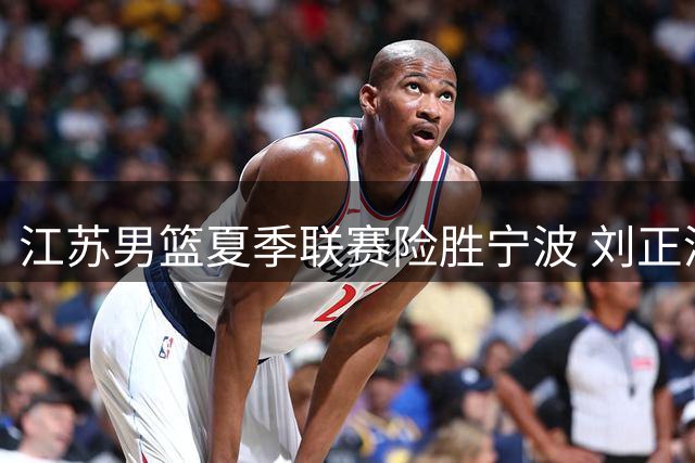 江苏男篮夏季联赛险胜宁波 刘正清曾繁日表现抢眼