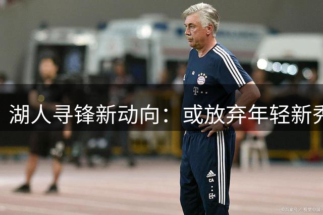 湖人寻锋新动向：或放弃年轻新秀交易旧将库兹马