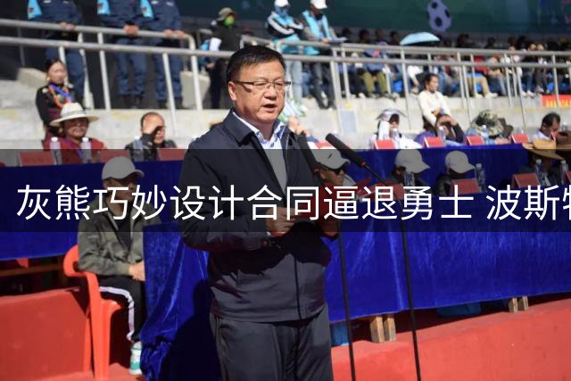 灰熊巧妙设计合同逼退勇士 波斯特签约背后玄机