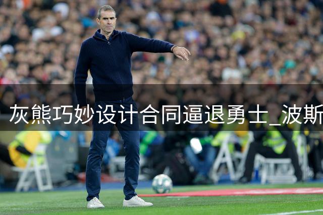 灰熊巧妙设计合同逼退勇士 波斯特签约背后玄机