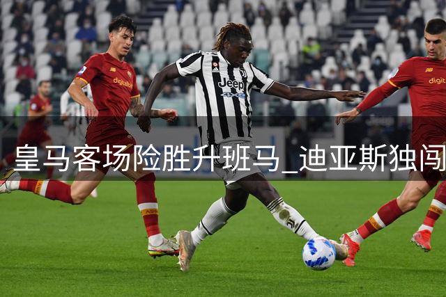 皇马客场险胜升班马 迪亚斯独闯龙潭定胜局