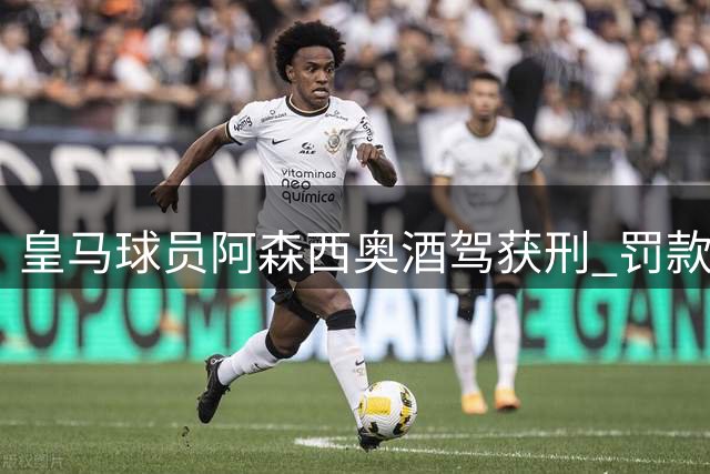 皇马球员阿森西奥酒驾获刑 罚款1.4万欧元禁驾8个月