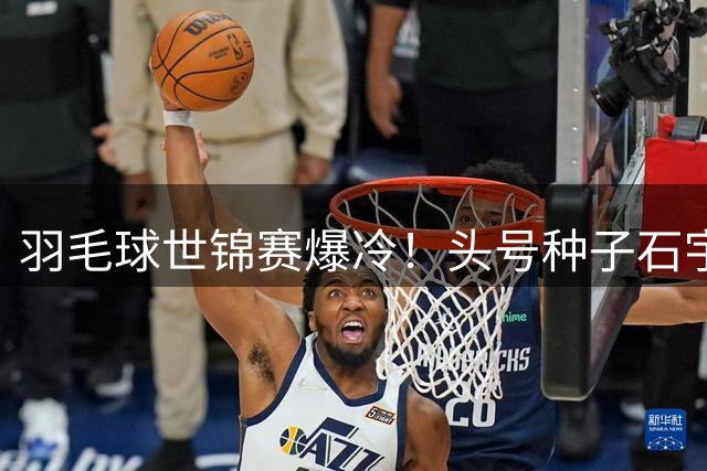 羽毛球世锦赛爆冷！头号种子石宇奇首轮遭东道主选手逆转