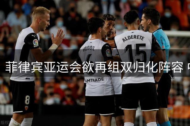 菲律宾亚运会欲再组双归化阵容 中国男篮恐面临历史性危机