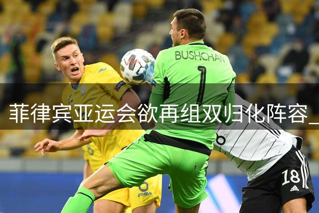 菲律宾亚运会欲再组双归化阵容 中国男篮恐面临历史性危机