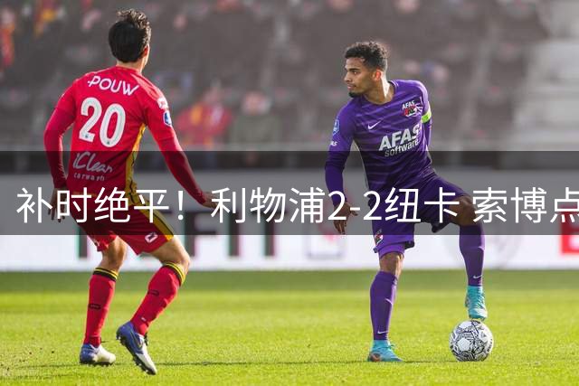 补时绝平！利物浦2-2纽卡 索博点射救主穆尼奥斯造点加克波贴地斩
