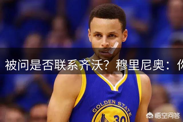 被问是否联系齐沃？穆里尼奥：你有没有给你妈妈和老婆打电话？