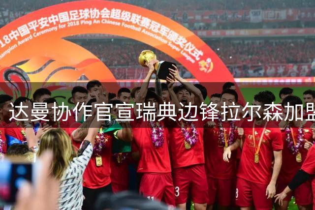 达曼协作官宣瑞典边锋拉尔森加盟 签约五年转会费350万欧