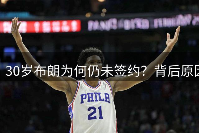 30岁布朗为何仍未签约？背后原因令人深思